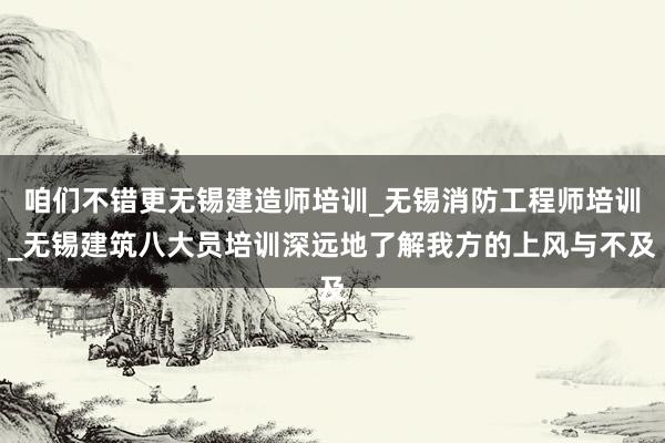咱们不错更无锡建造师培训_无锡消防工程师培训_无锡建筑八大员培训深远地了解我方的上风与不及