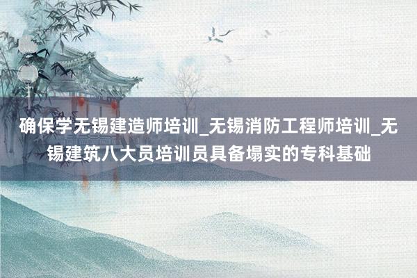 确保学无锡建造师培训_无锡消防工程师培训_无锡建筑八大员培训员具备塌实的专科基础