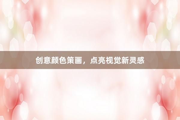 创意颜色策画，点亮视觉新灵感