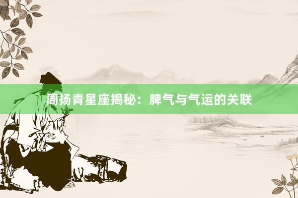 周扬青星座揭秘：脾气与气运的关联