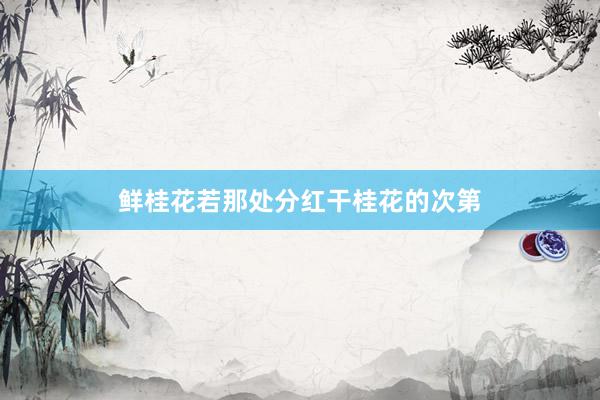 鲜桂花若那处分红干桂花的次第