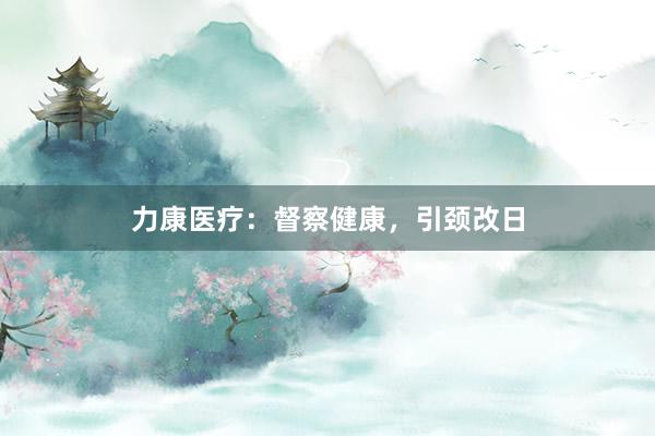 力康医疗：督察健康，引颈改日