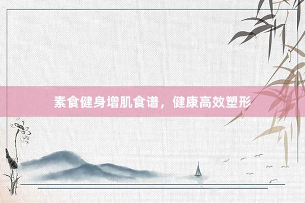 素食健身增肌食谱，健康高效塑形